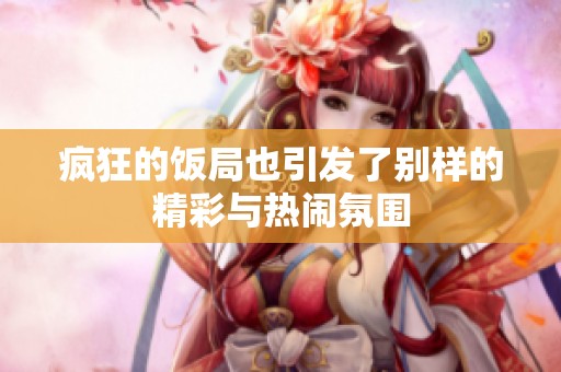 疯狂的饭局也引发了别样的精彩与热闹氛围