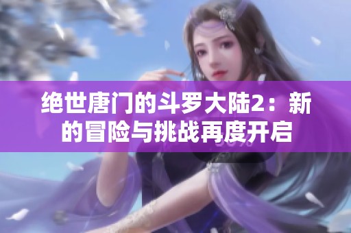 绝世唐门的斗罗大陆2：新的冒险与挑战再度开启