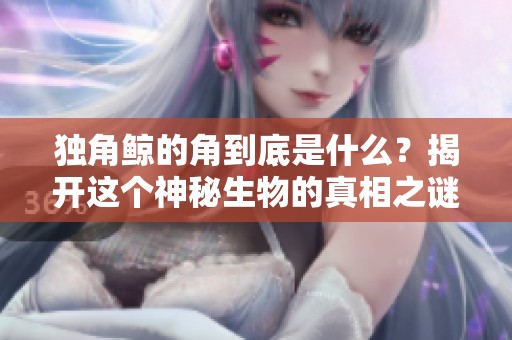 独角鲸的角到底是什么？揭开这个神秘生物的真相之谜