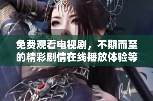 免费观看电视剧，不期而至的精彩剧情在线播放体验等你来发现