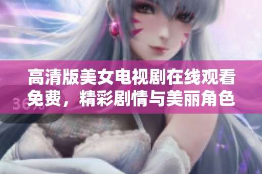 高清版美女电视剧在线观看免费，精彩剧情与美丽角色尽在其中等你来欣赏