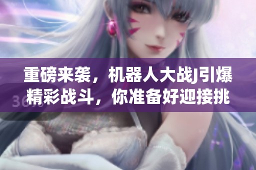 重磅来袭，机器人大战J引爆精彩战斗，你准备好迎接挑战了吗？