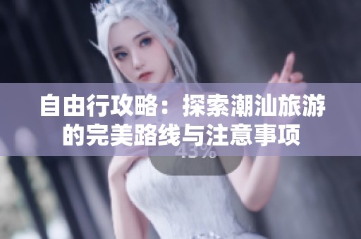 自由行攻略：探索潮汕旅游的完美路线与注意事项