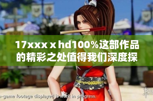 17xxxⅹhd100%这部作品的精彩之处值得我们深度探讨和欣赏，大家来看看吧！