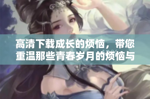 高清下载成长的烦恼，带您重温那些青春岁月的烦恼与喜悦
