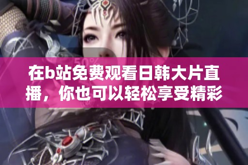 在b站免费观看日韩大片直播，你也可以轻松享受精彩内容！
