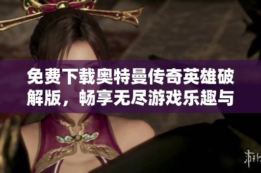免费下载奥特曼传奇英雄破解版，畅享无尽游戏乐趣与精彩冒险体验