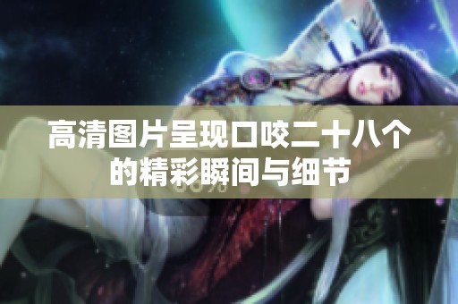 高清图片呈现口咬二十八个的精彩瞬间与细节