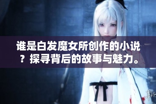 谁是白发魔女所创作的小说？探寻背后的故事与魅力。