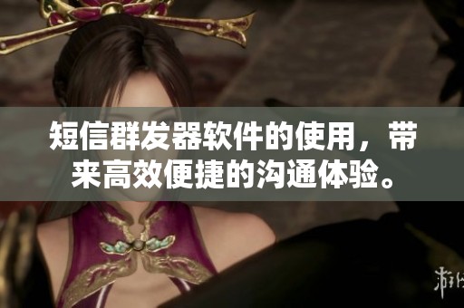短信群发器软件的使用，带来高效便捷的沟通体验。