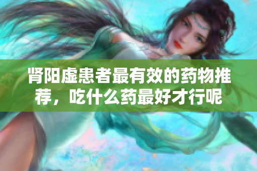 肾阳虚患者最有效的药物推荐，吃什么药最好才行呢