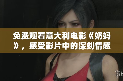 免费观看意大利电影《奶妈》，感受影片中的深刻情感和人生启示
