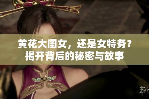 黄花大闺女，还是女特务？揭开背后的秘密与故事
