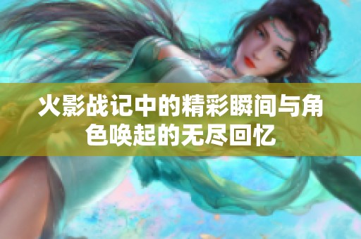 火影战记中的精彩瞬间与角色唤起的无尽回忆