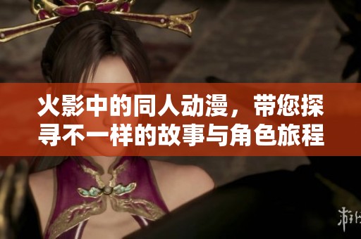 火影中的同人动漫，带您探寻不一样的故事与角色旅程