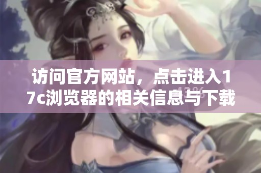 访问官方网站，点击进入17c浏览器的相关信息与下载页面