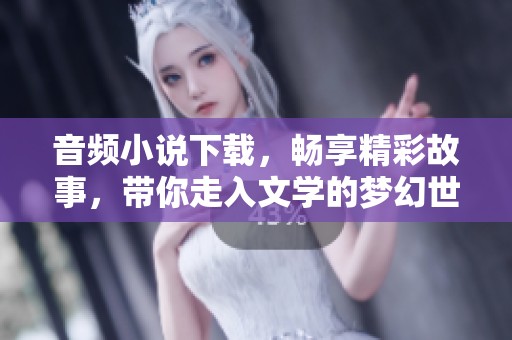 音频小说下载，畅享精彩故事，带你走入文学的梦幻世界！