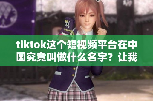 tiktok这个短视频平台在中国究竟叫做什么名字？让我们一起了解一下。