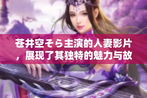 苍井空そら主演的人妻影片，展现了其独特的魅力与故事内容
