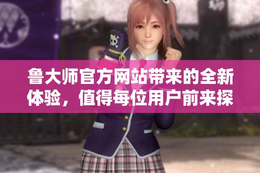 鲁大师官方网站带来的全新体验，值得每位用户前来探索与了解