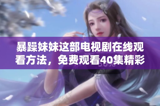 暴躁妹妹这部电视剧在线观看方法，免费观看40集精彩内容分享