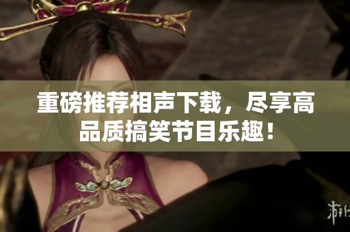 重磅推荐相声下载，尽享高品质搞笑节目乐趣！