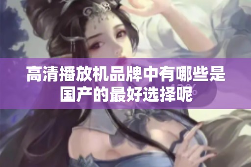 高清播放机品牌中有哪些是国产的最好选择呢