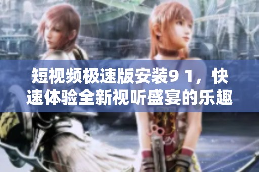 短视频极速版安装9 1，快速体验全新视听盛宴的乐趣