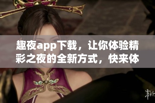 趣夜app下载，让你体验精彩之夜的全新方式，快来体验吧