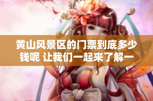 黄山风景区的门票到底多少钱呢 让我们一起来了解一下吧