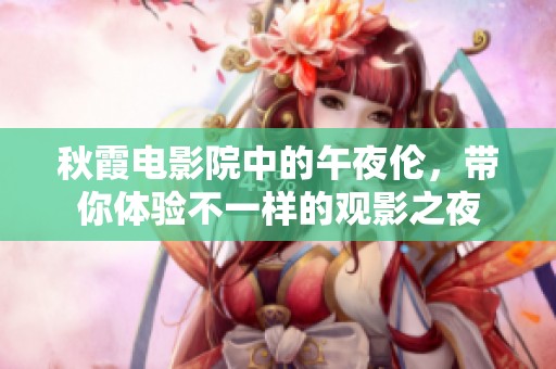 秋霞电影院中的午夜伦，带你体验不一样的观影之夜
