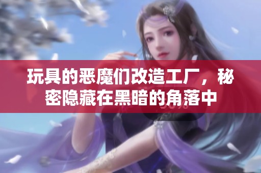 玩具的恶魔们改造工厂，秘密隐藏在黑暗的角落中