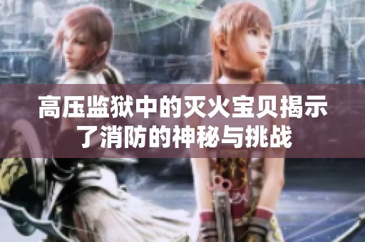 高压监狱中的灭火宝贝揭示了消防的神秘与挑战