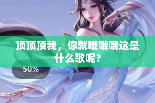 顶顶顶我，你就哦哦哦这是什么歌呢？