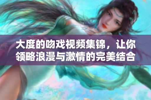 大度的吻戏视频集锦，让你领略浪漫与激情的完美结合