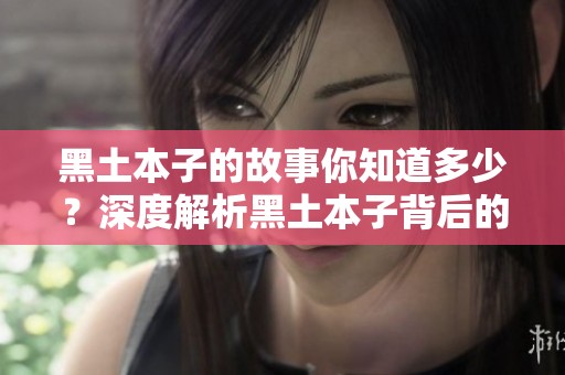 黑土本子的故事你知道多少？深度解析黑土本子背后的秘密与魅力