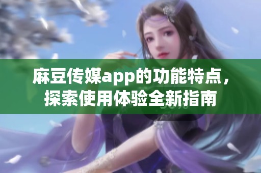 麻豆传媒app的功能特点，探索使用体验全新指南