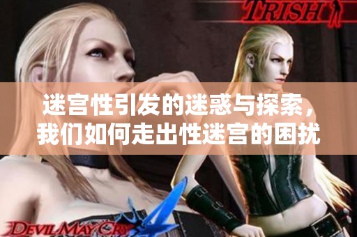 迷宫性引发的迷惑与探索，我们如何走出性迷宫的困扰和挑战