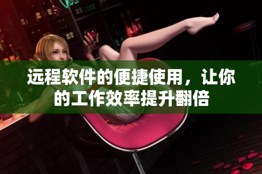 远程软件的便捷使用，让你的工作效率提升翻倍