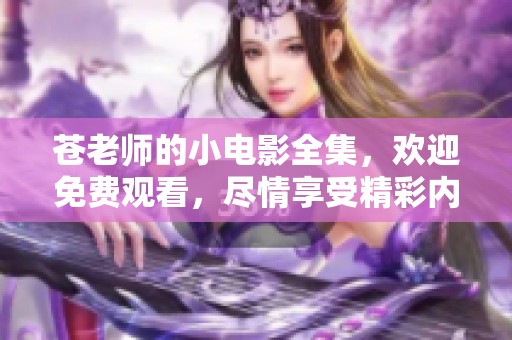 苍老师的小电影全集，欢迎免费观看，尽情享受精彩内容！