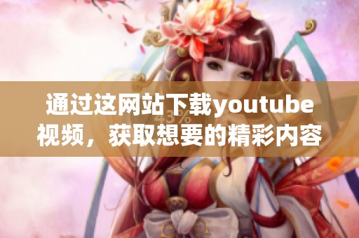 通过这网站下载youtube视频，获取想要的精彩内容非常方便