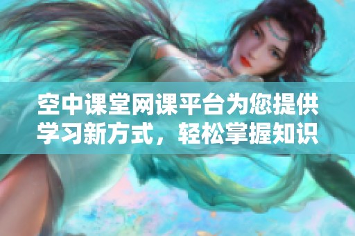 空中课堂网课平台为您提供学习新方式，轻松掌握知识与技能