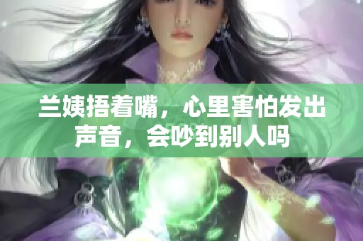 兰姨捂着嘴，心里害怕发出声音，会吵到别人吗