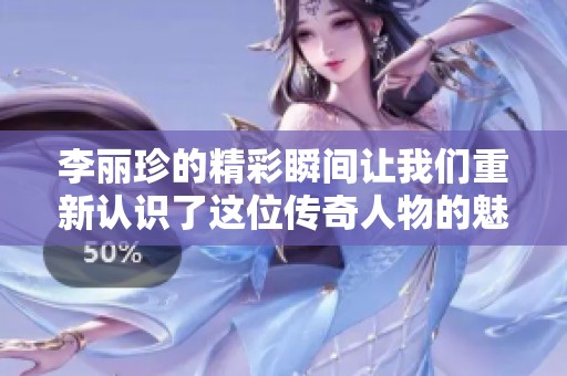 李丽珍的精彩瞬间让我们重新认识了这位传奇人物的魅力与才华。