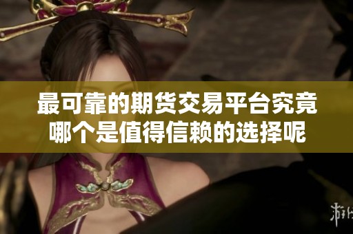 最可靠的期货交易平台究竟哪个是值得信赖的选择呢