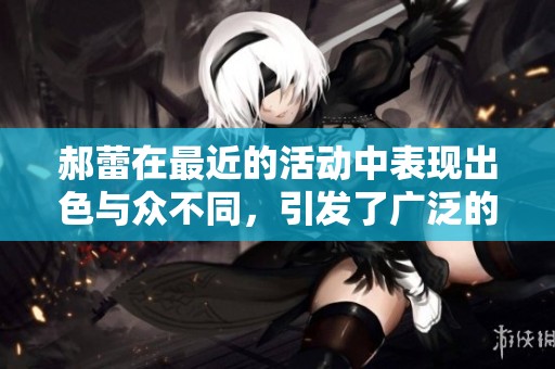 郝蕾在最近的活动中表现出色与众不同，引发了广泛的关注与讨论