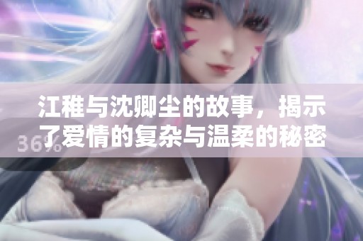 江稚与沈卿尘的故事，揭示了爱情的复杂与温柔的秘密