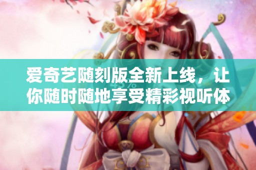 爱奇艺随刻版全新上线，让你随时随地享受精彩视听体验