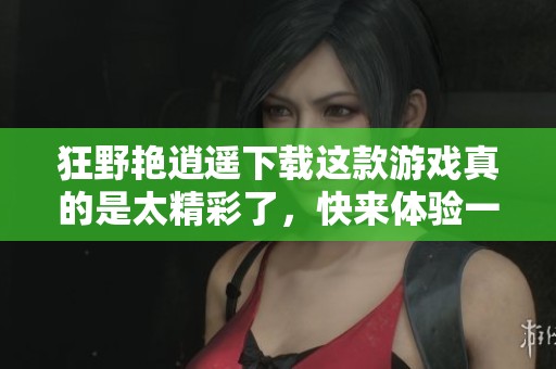 狂野艳逍遥下载这款游戏真的是太精彩了，快来体验一下吧