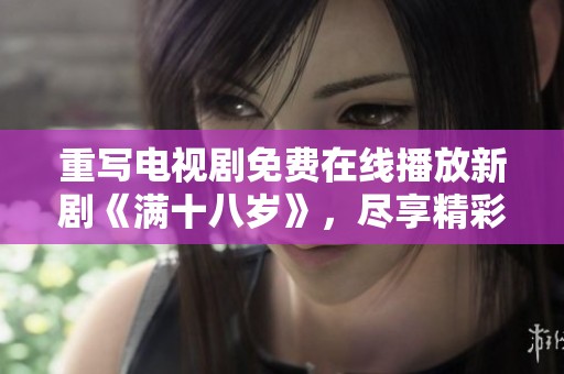 重写电视剧免费在线播放新剧《满十八岁》，尽享精彩剧情尽在此处